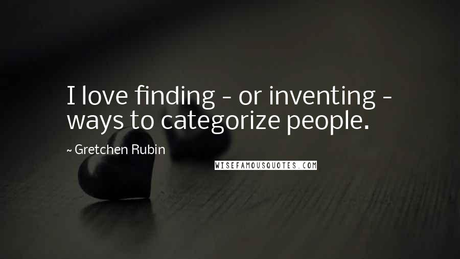 Gretchen Rubin Quotes: I love finding - or inventing - ways to categorize people.