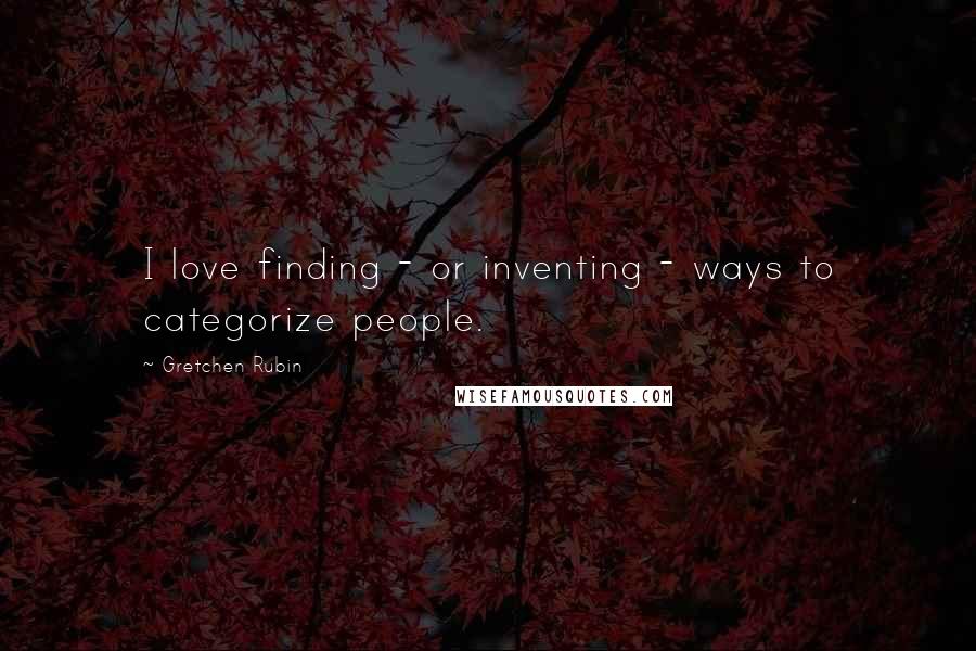 Gretchen Rubin Quotes: I love finding - or inventing - ways to categorize people.