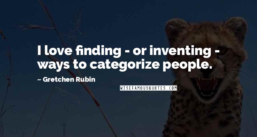 Gretchen Rubin Quotes: I love finding - or inventing - ways to categorize people.