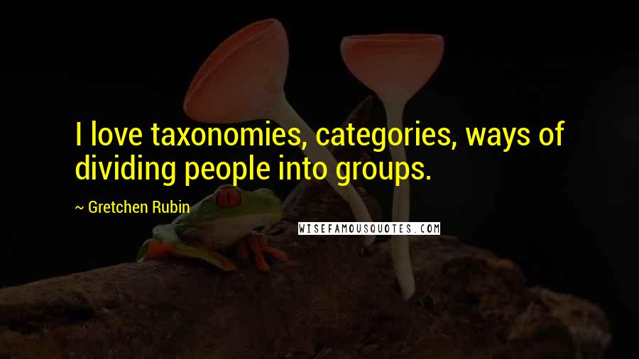 Gretchen Rubin Quotes: I love taxonomies, categories, ways of dividing people into groups.