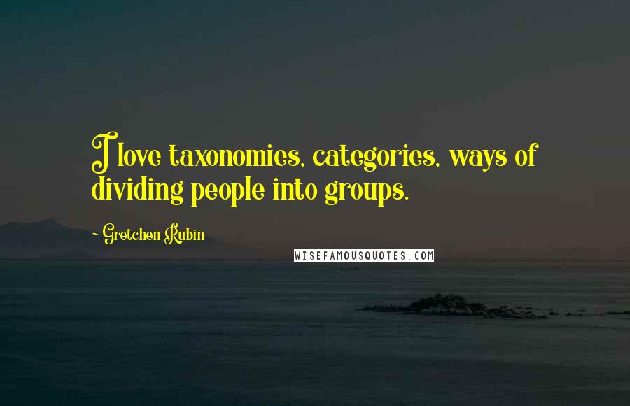 Gretchen Rubin Quotes: I love taxonomies, categories, ways of dividing people into groups.