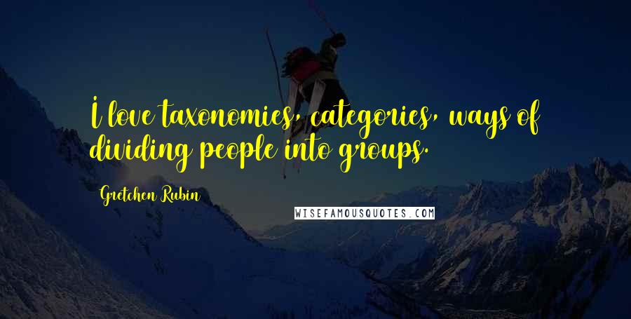 Gretchen Rubin Quotes: I love taxonomies, categories, ways of dividing people into groups.