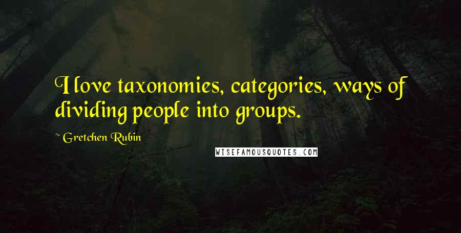 Gretchen Rubin Quotes: I love taxonomies, categories, ways of dividing people into groups.