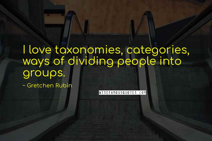 Gretchen Rubin Quotes: I love taxonomies, categories, ways of dividing people into groups.