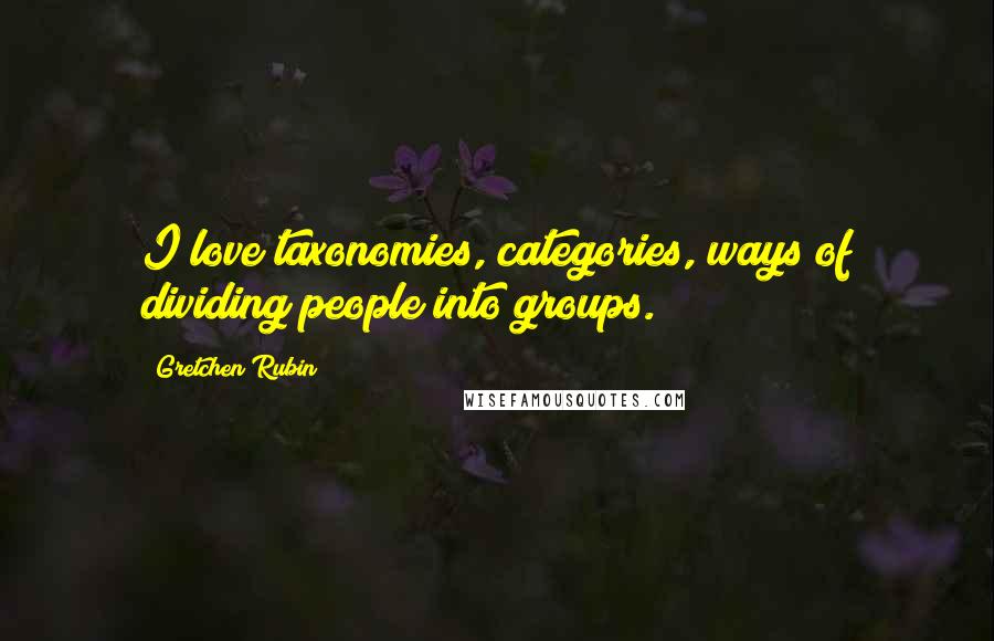 Gretchen Rubin Quotes: I love taxonomies, categories, ways of dividing people into groups.