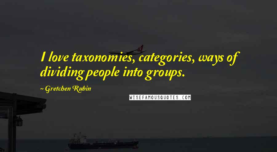 Gretchen Rubin Quotes: I love taxonomies, categories, ways of dividing people into groups.