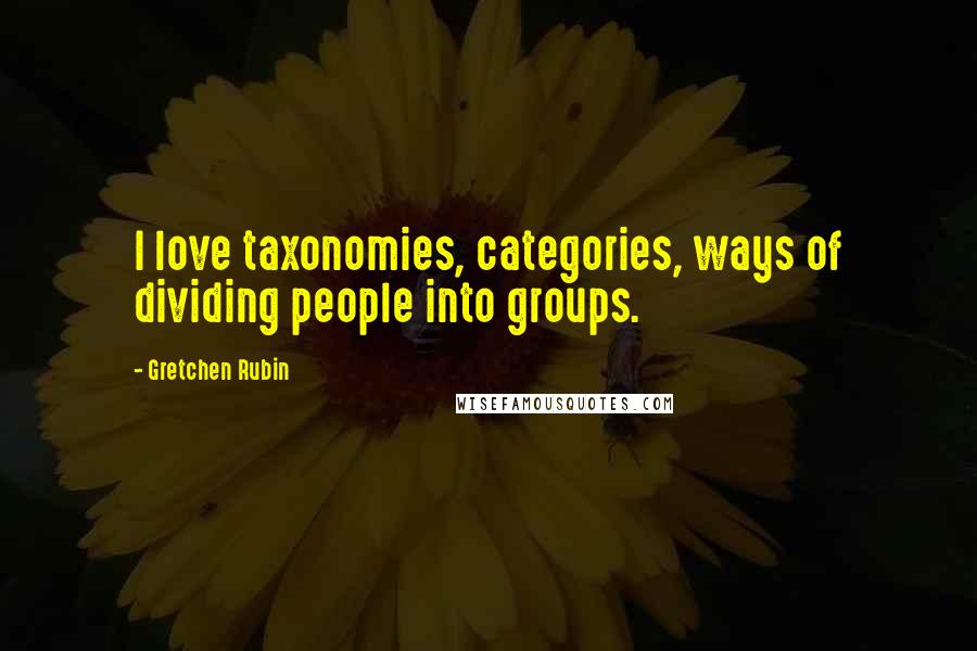 Gretchen Rubin Quotes: I love taxonomies, categories, ways of dividing people into groups.