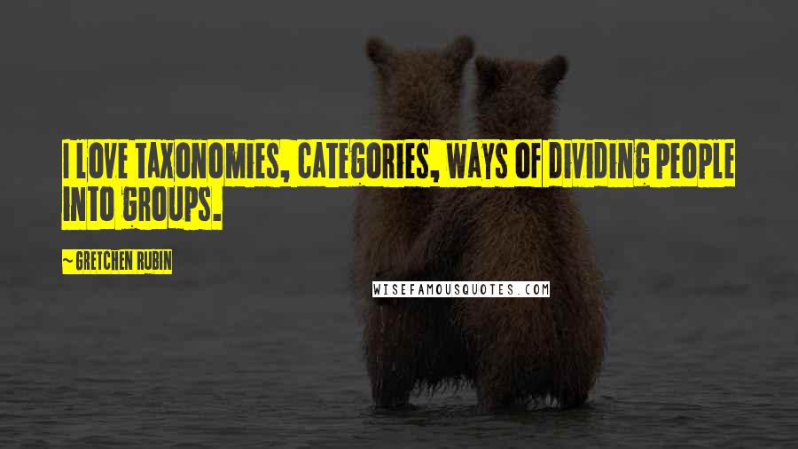 Gretchen Rubin Quotes: I love taxonomies, categories, ways of dividing people into groups.