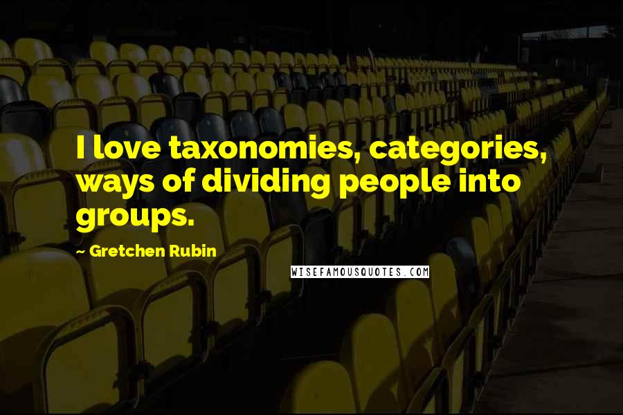 Gretchen Rubin Quotes: I love taxonomies, categories, ways of dividing people into groups.