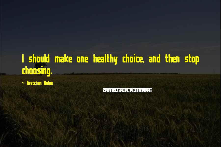 Gretchen Rubin Quotes: I should make one healthy choice, and then stop choosing.