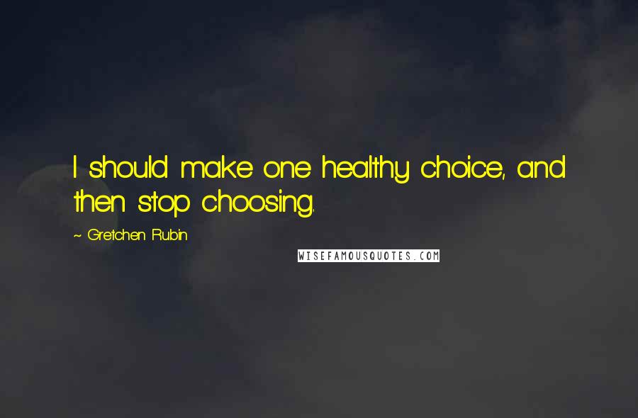 Gretchen Rubin Quotes: I should make one healthy choice, and then stop choosing.