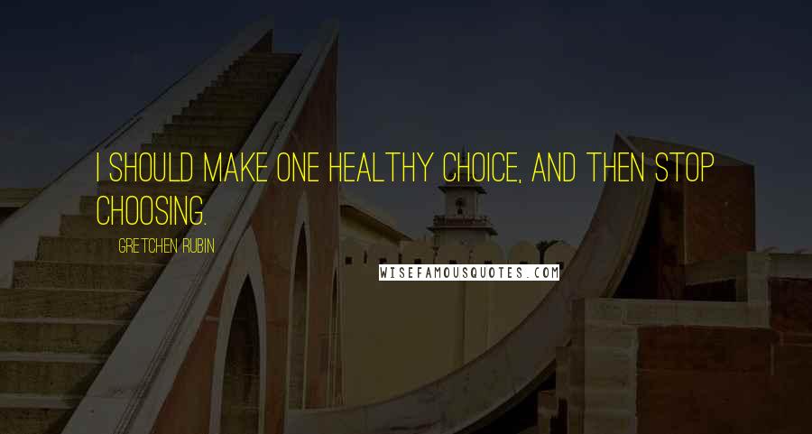 Gretchen Rubin Quotes: I should make one healthy choice, and then stop choosing.