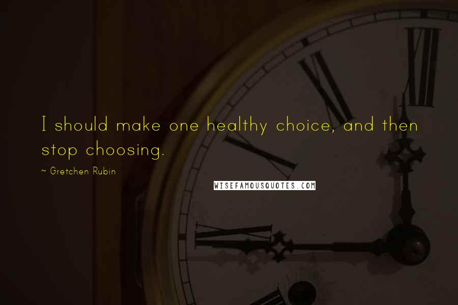 Gretchen Rubin Quotes: I should make one healthy choice, and then stop choosing.