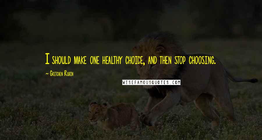 Gretchen Rubin Quotes: I should make one healthy choice, and then stop choosing.