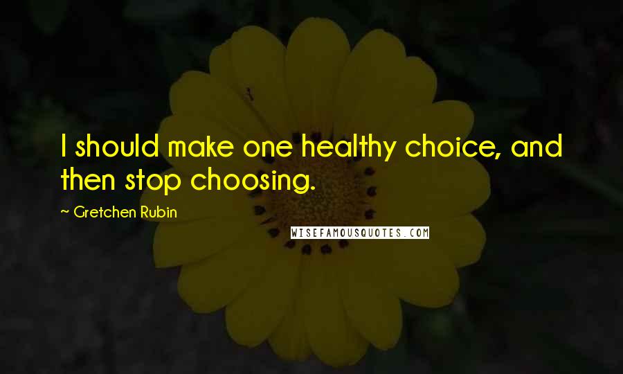 Gretchen Rubin Quotes: I should make one healthy choice, and then stop choosing.