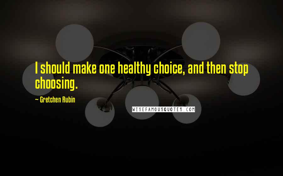 Gretchen Rubin Quotes: I should make one healthy choice, and then stop choosing.