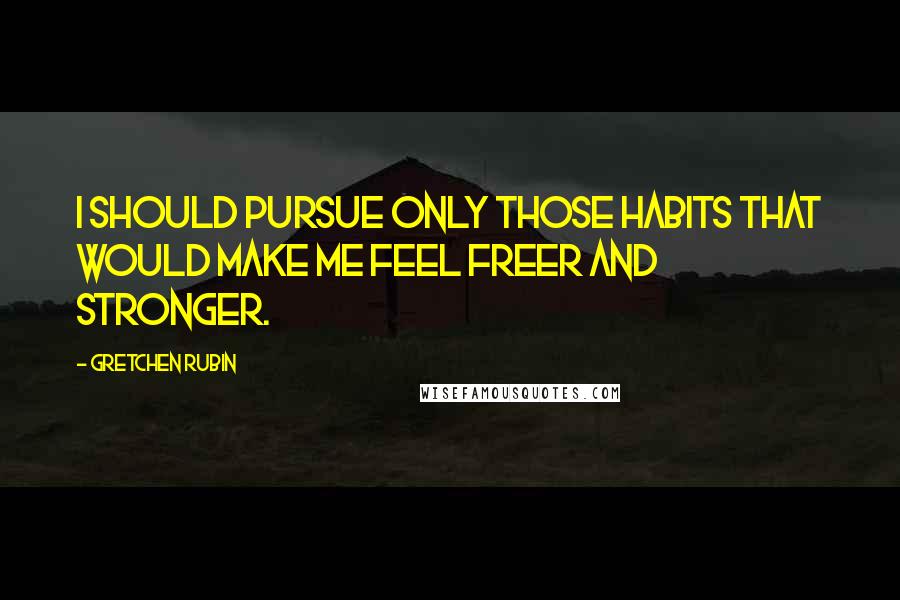 Gretchen Rubin Quotes: I should pursue only those habits that would make me feel freer and stronger.