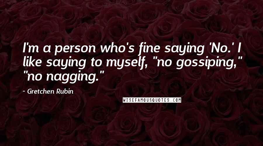 Gretchen Rubin Quotes: I'm a person who's fine saying 'No.' I like saying to myself, "no gossiping," "no nagging."