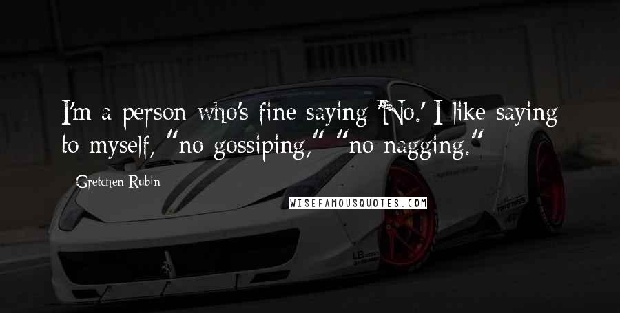 Gretchen Rubin Quotes: I'm a person who's fine saying 'No.' I like saying to myself, "no gossiping," "no nagging."