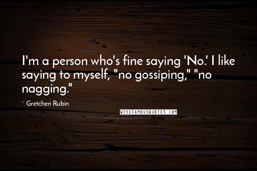 Gretchen Rubin Quotes: I'm a person who's fine saying 'No.' I like saying to myself, "no gossiping," "no nagging."