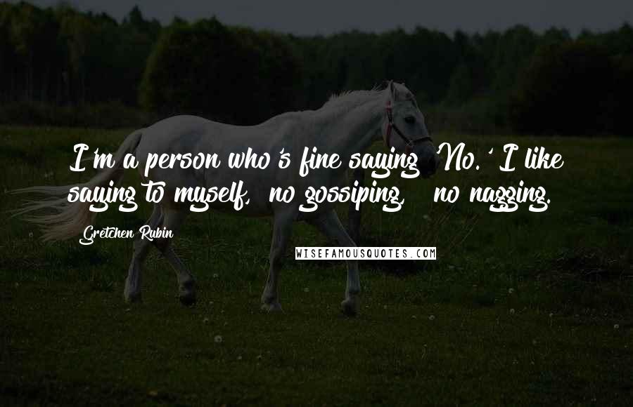 Gretchen Rubin Quotes: I'm a person who's fine saying 'No.' I like saying to myself, "no gossiping," "no nagging."