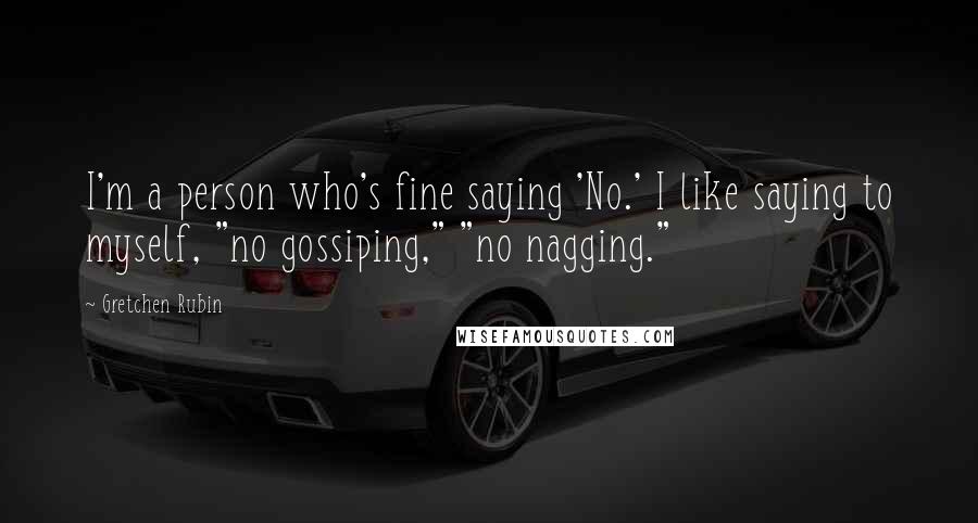 Gretchen Rubin Quotes: I'm a person who's fine saying 'No.' I like saying to myself, "no gossiping," "no nagging."