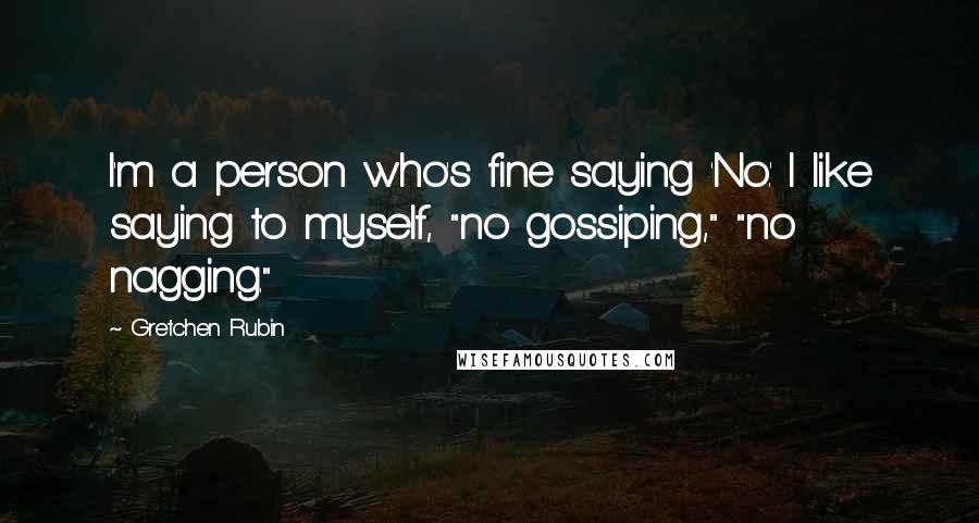 Gretchen Rubin Quotes: I'm a person who's fine saying 'No.' I like saying to myself, "no gossiping," "no nagging."