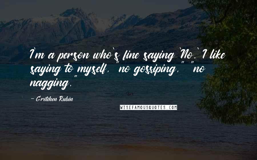 Gretchen Rubin Quotes: I'm a person who's fine saying 'No.' I like saying to myself, "no gossiping," "no nagging."