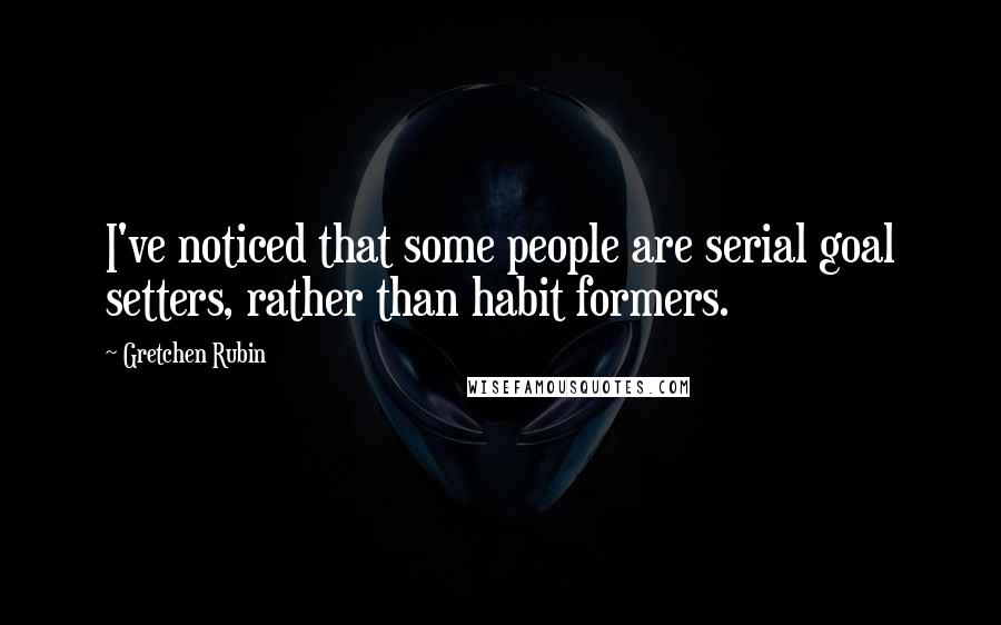 Gretchen Rubin Quotes: I've noticed that some people are serial goal setters, rather than habit formers.