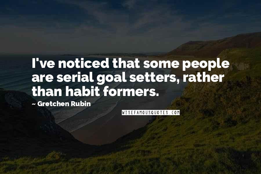 Gretchen Rubin Quotes: I've noticed that some people are serial goal setters, rather than habit formers.