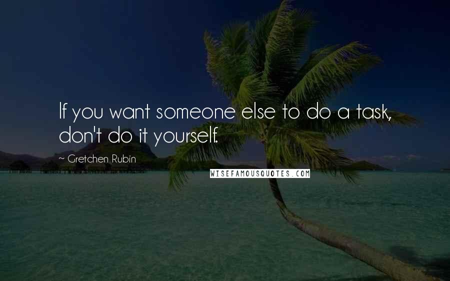 Gretchen Rubin Quotes: If you want someone else to do a task, don't do it yourself.