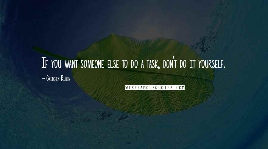 Gretchen Rubin Quotes: If you want someone else to do a task, don't do it yourself.