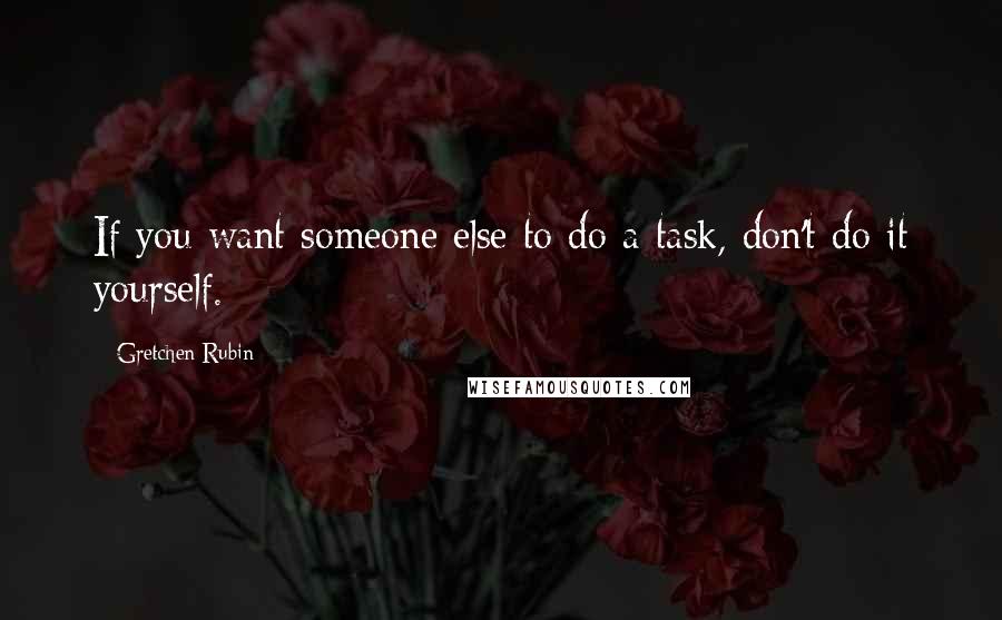 Gretchen Rubin Quotes: If you want someone else to do a task, don't do it yourself.