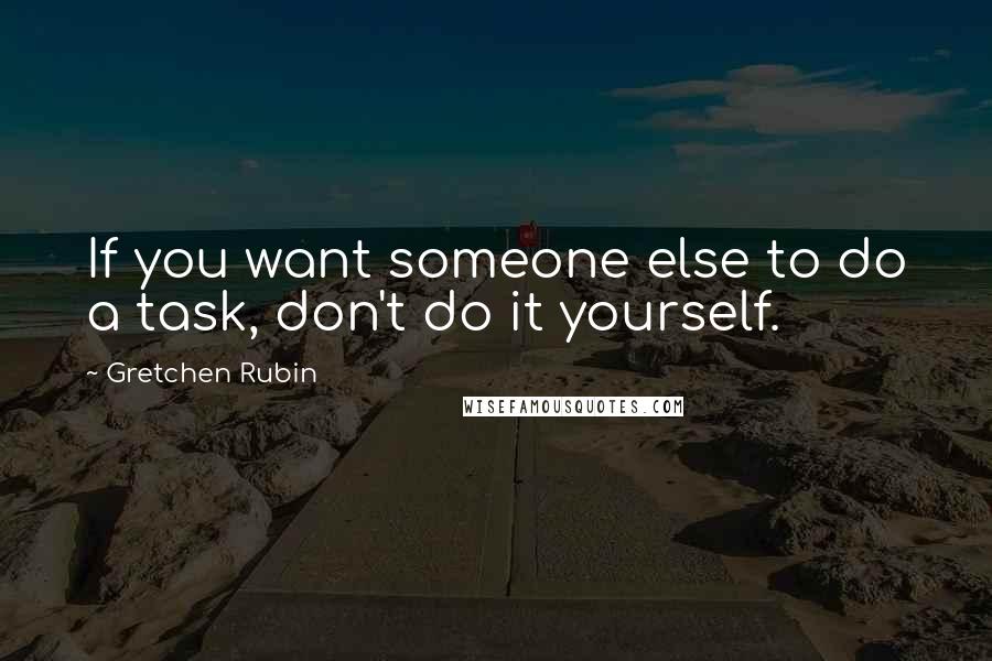 Gretchen Rubin Quotes: If you want someone else to do a task, don't do it yourself.