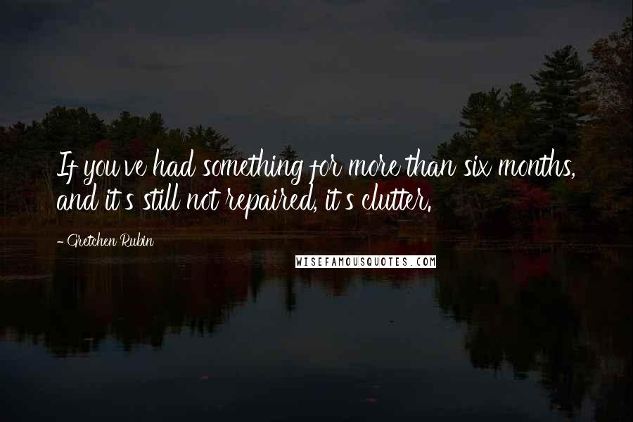 Gretchen Rubin Quotes: If you've had something for more than six months, and it's still not repaired, it's clutter.