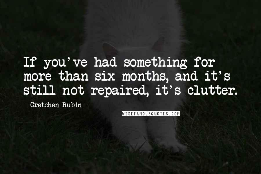 Gretchen Rubin Quotes: If you've had something for more than six months, and it's still not repaired, it's clutter.