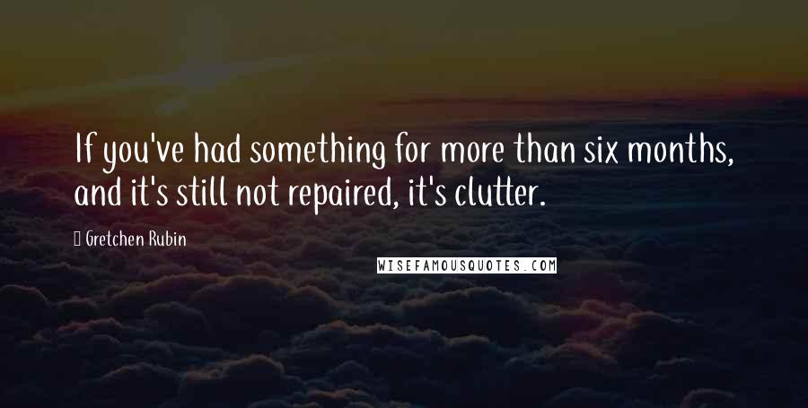 Gretchen Rubin Quotes: If you've had something for more than six months, and it's still not repaired, it's clutter.