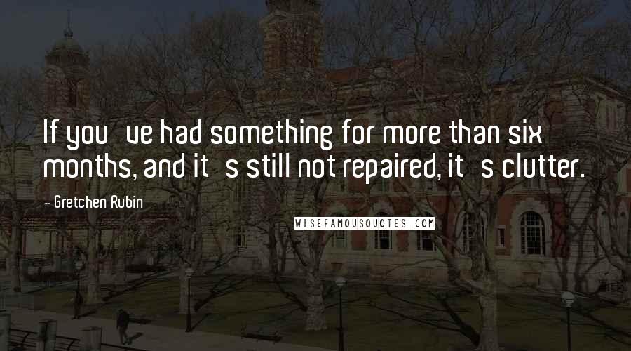 Gretchen Rubin Quotes: If you've had something for more than six months, and it's still not repaired, it's clutter.