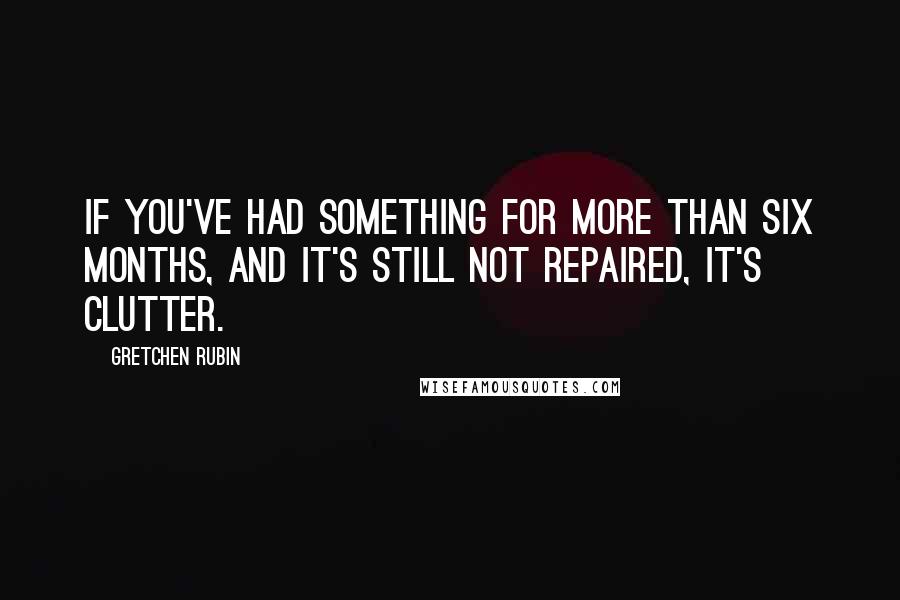 Gretchen Rubin Quotes: If you've had something for more than six months, and it's still not repaired, it's clutter.