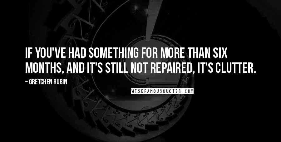 Gretchen Rubin Quotes: If you've had something for more than six months, and it's still not repaired, it's clutter.