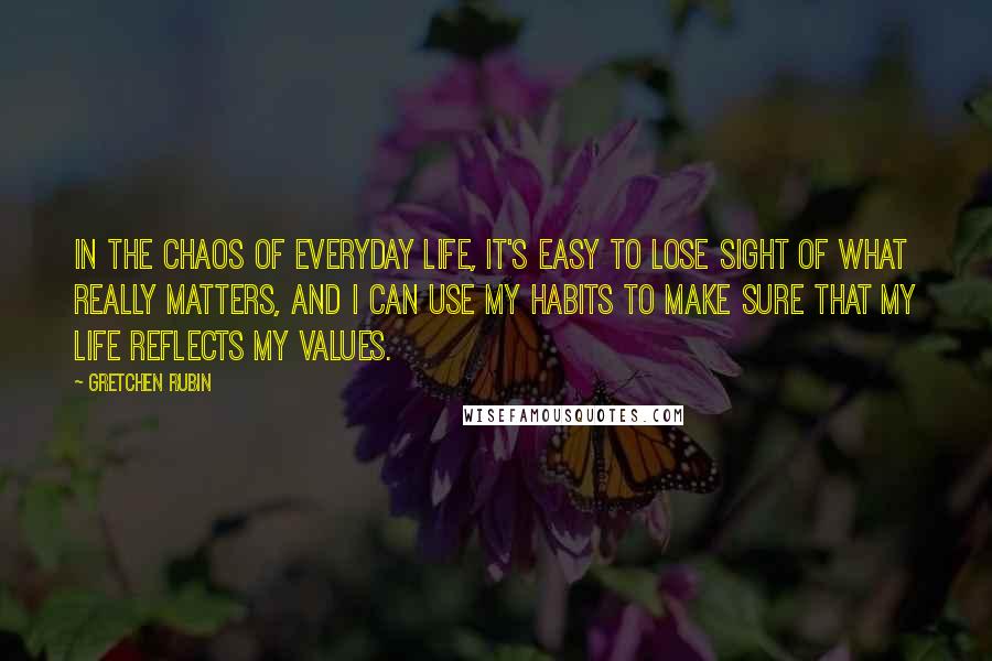 Gretchen Rubin Quotes: In the chaos of everyday life, it's easy to lose sight of what really matters, and I can use my habits to make sure that my life reflects my values.