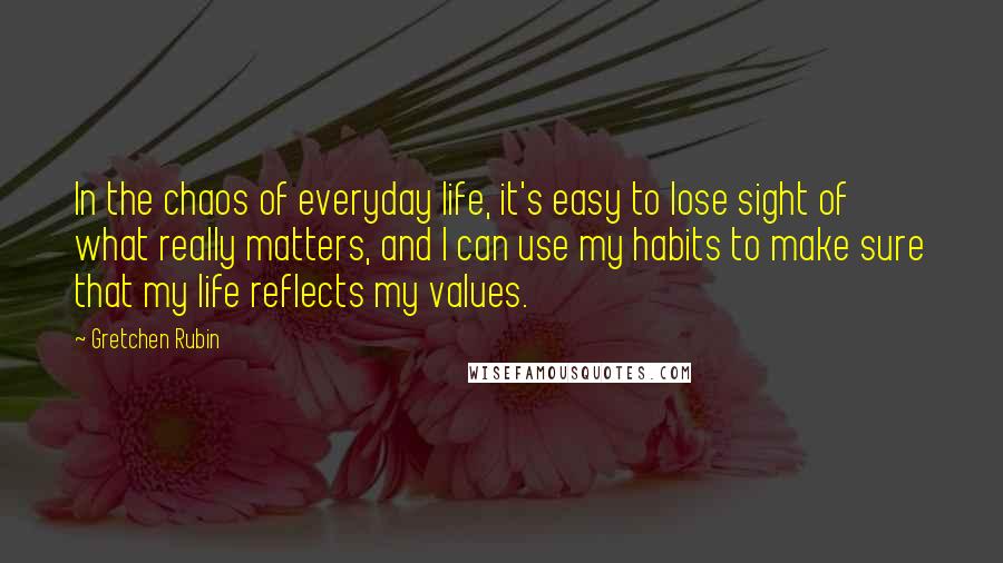 Gretchen Rubin Quotes: In the chaos of everyday life, it's easy to lose sight of what really matters, and I can use my habits to make sure that my life reflects my values.