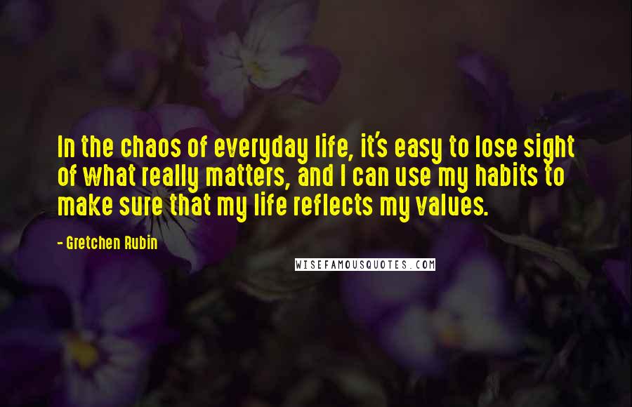 Gretchen Rubin Quotes: In the chaos of everyday life, it's easy to lose sight of what really matters, and I can use my habits to make sure that my life reflects my values.