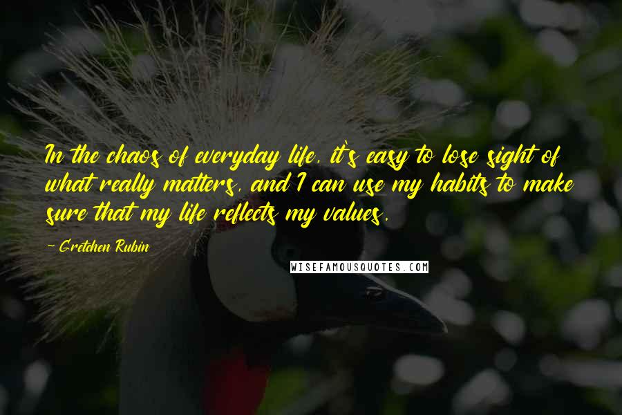 Gretchen Rubin Quotes: In the chaos of everyday life, it's easy to lose sight of what really matters, and I can use my habits to make sure that my life reflects my values.