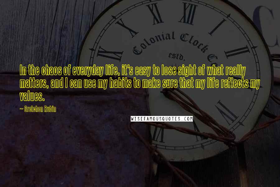 Gretchen Rubin Quotes: In the chaos of everyday life, it's easy to lose sight of what really matters, and I can use my habits to make sure that my life reflects my values.