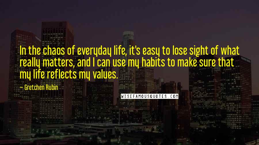 Gretchen Rubin Quotes: In the chaos of everyday life, it's easy to lose sight of what really matters, and I can use my habits to make sure that my life reflects my values.