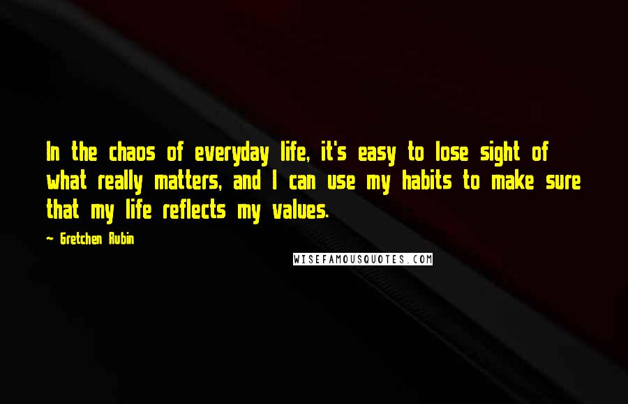 Gretchen Rubin Quotes: In the chaos of everyday life, it's easy to lose sight of what really matters, and I can use my habits to make sure that my life reflects my values.