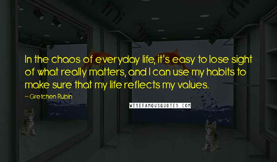 Gretchen Rubin Quotes: In the chaos of everyday life, it's easy to lose sight of what really matters, and I can use my habits to make sure that my life reflects my values.