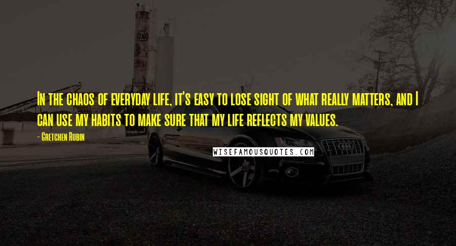 Gretchen Rubin Quotes: In the chaos of everyday life, it's easy to lose sight of what really matters, and I can use my habits to make sure that my life reflects my values.