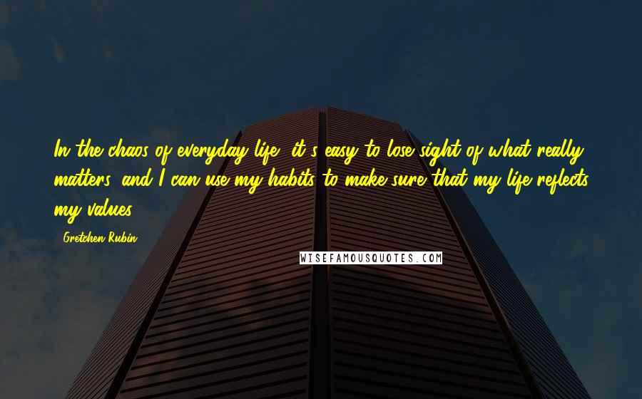 Gretchen Rubin Quotes: In the chaos of everyday life, it's easy to lose sight of what really matters, and I can use my habits to make sure that my life reflects my values.